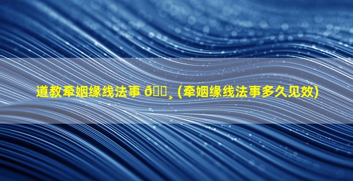 道教牵姻缘线法事 🕸 (牵姻缘线法事多久见效)